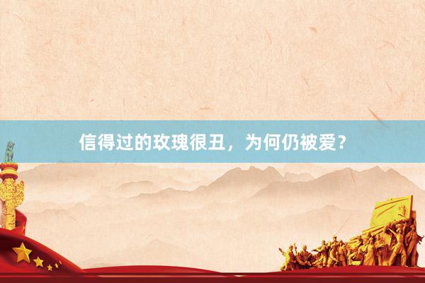 信得过的玫瑰很丑，为何仍被爱？