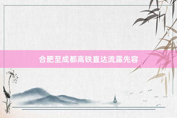 合肥至成都高铁直达流露先容