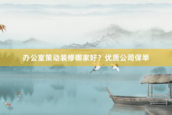 办公室策动装修哪家好？优质公司保举