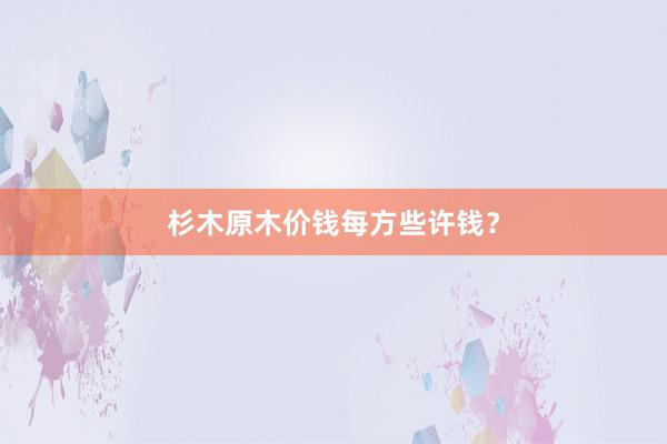 杉木原木价钱每方些许钱?