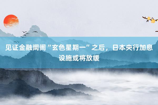 见证金融阛阓“玄色星期一”之后，日本央行加息设施或将放缓