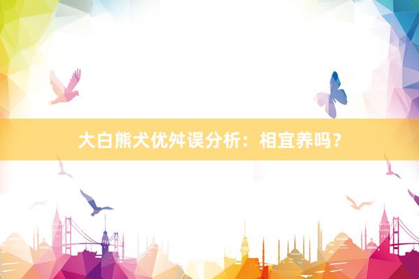 大白熊犬优舛误分析：相宜养吗？